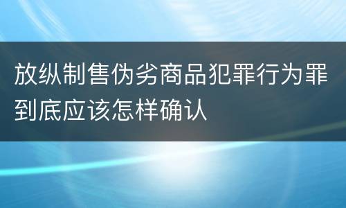 放纵制售伪劣商品犯罪行为罪到底应该怎样确认