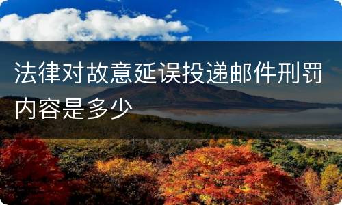 法律对故意延误投递邮件刑罚内容是多少