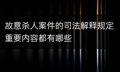 故意杀人案件的司法解释规定重要内容都有哪些