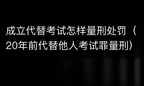 成立代替考试怎样量刑处罚（20年前代替他人考试罪量刑）