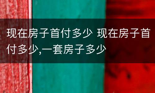 现在房子首付多少 现在房子首付多少,一套房子多少