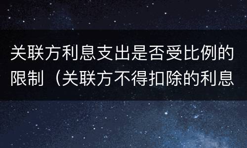关联方利息支出是否受比例的限制（关联方不得扣除的利息支出）