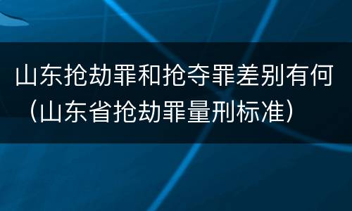 山东抢劫罪和抢夺罪差别有何（山东省抢劫罪量刑标准）