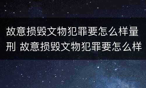 故意损毁文物犯罪要怎么样量刑 故意损毁文物犯罪要怎么样量刑呢