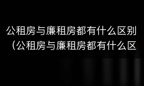 公租房与廉租房都有什么区别（公租房与廉租房都有什么区别呢）