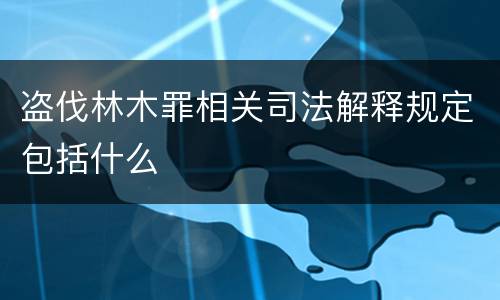 盗伐林木罪相关司法解释规定包括什么