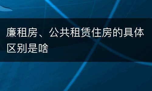 廉租房、公共租赁住房的具体区别是啥