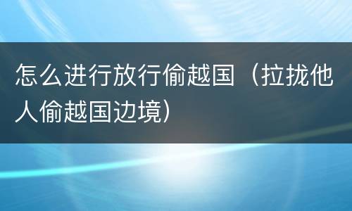 怎么进行放行偷越国（拉拢他人偷越国边境）