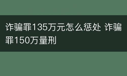 诈骗罪135万元怎么惩处 诈骗罪150万量刑