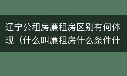 辽宁公租房廉租房区别有何体现（什么叫廉租房什么条件什么叫公租房）