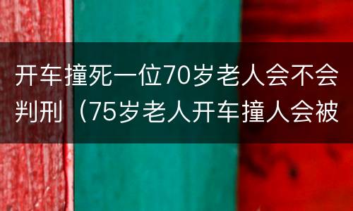 开车撞死一位70岁老人会不会判刑（75岁老人开车撞人会被处罚吗）