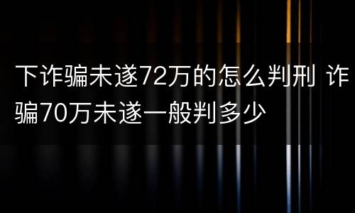 下诈骗未遂72万的怎么判刑 诈骗70万未遂一般判多少