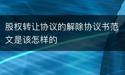 股权转让协议的解除协议书范文是该怎样的