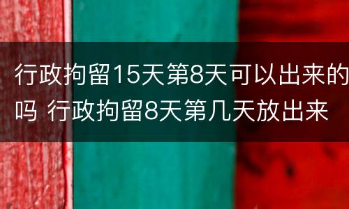 行政拘留15天第8天可以出来的吗 行政拘留8天第几天放出来
