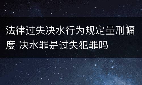 法律过失决水行为规定量刑幅度 决水罪是过失犯罪吗