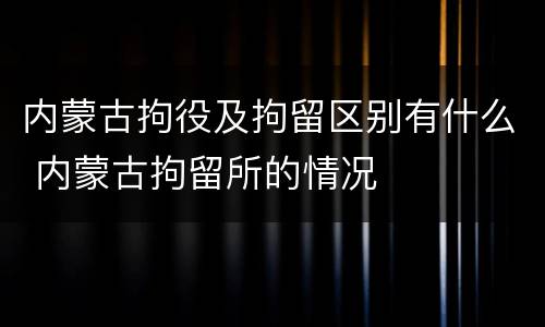 内蒙古拘役及拘留区别有什么 内蒙古拘留所的情况