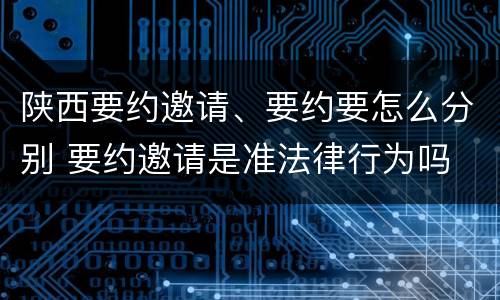 陕西要约邀请、要约要怎么分别 要约邀请是准法律行为吗