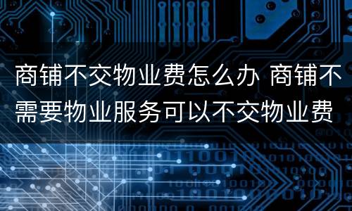 商铺不交物业费怎么办 商铺不需要物业服务可以不交物业费吗