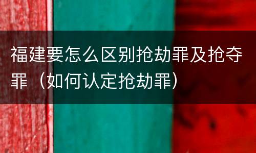 福建要怎么区别抢劫罪及抢夺罪（如何认定抢劫罪）