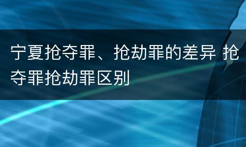 宁夏抢夺罪、抢劫罪的差异 抢夺罪抢劫罪区别