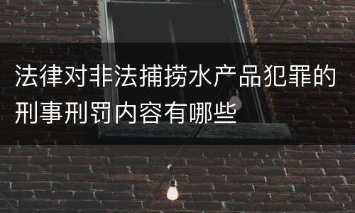 法律对非法捕捞水产品犯罪的刑事刑罚内容有哪些