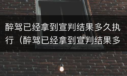 醉驾已经拿到宣判结果多久执行（醉驾已经拿到宣判结果多久执行拘留）