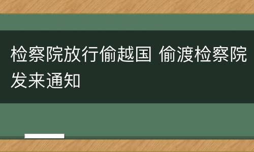 检察院放行偷越国 偷渡检察院发来通知