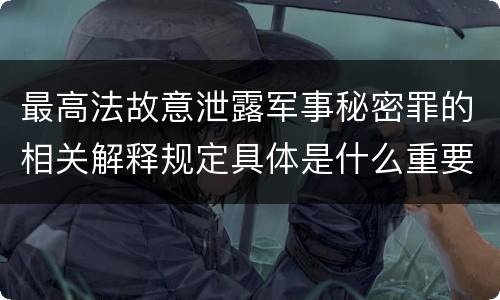 最高法故意泄露军事秘密罪的相关解释规定具体是什么重要内容