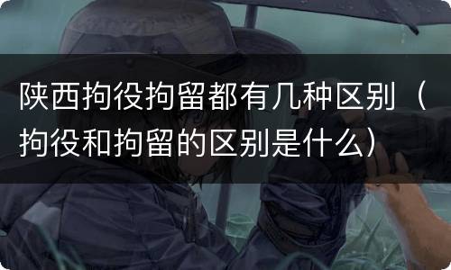 陕西拘役拘留都有几种区别（拘役和拘留的区别是什么）