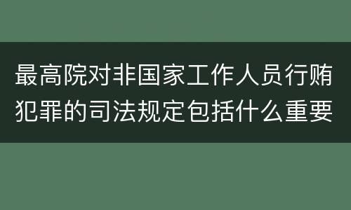 最高院对非国家工作人员行贿犯罪的司法规定包括什么重要内容