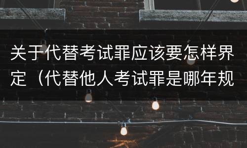 关于代替考试罪应该要怎样界定（代替他人考试罪是哪年规定）