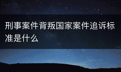 刑事案件背叛国家案件追诉标准是什么