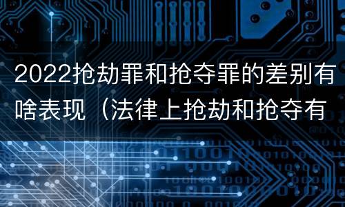 2022抢劫罪和抢夺罪的差别有啥表现（法律上抢劫和抢夺有什么区别）
