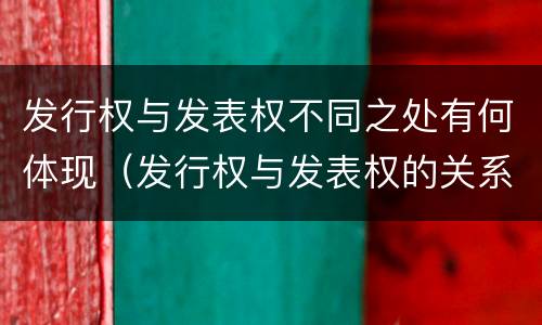 发行权与发表权不同之处有何体现（发行权与发表权的关系）
