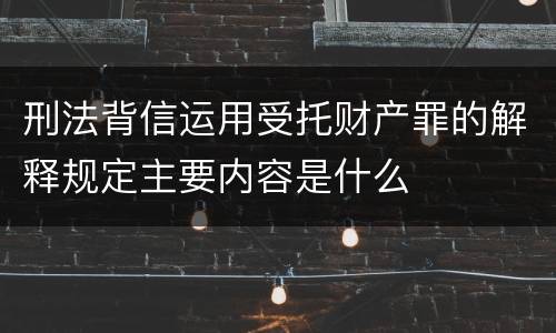 刑法背信运用受托财产罪的解释规定主要内容是什么