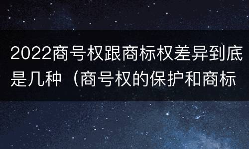 2022商号权跟商标权差异到底是几种（商号权的保护和商标权的保护一样是全国性范围的）