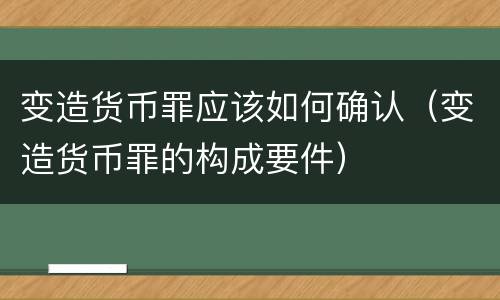 变造货币罪应该如何确认（变造货币罪的构成要件）