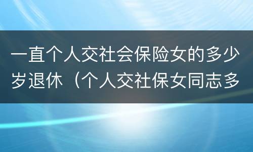 一直个人交社会保险女的多少岁退休（个人交社保女同志多少岁退休）