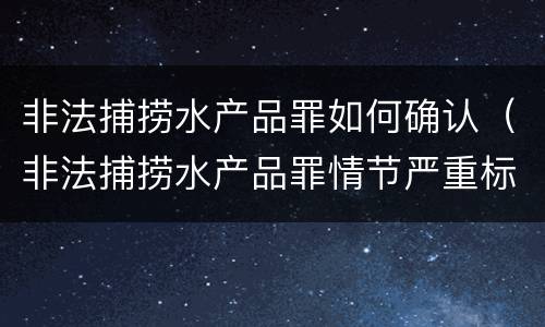 非法捕捞水产品罪如何确认（非法捕捞水产品罪情节严重标准）