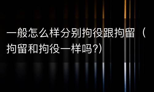一般怎么样分别拘役跟拘留（拘留和拘役一样吗?）