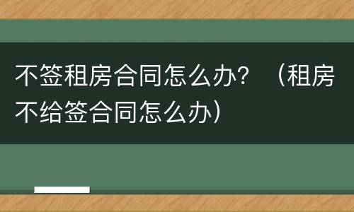不签租房合同怎么办？（租房不给签合同怎么办）