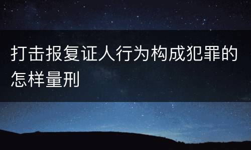 打击报复证人行为构成犯罪的怎样量刑