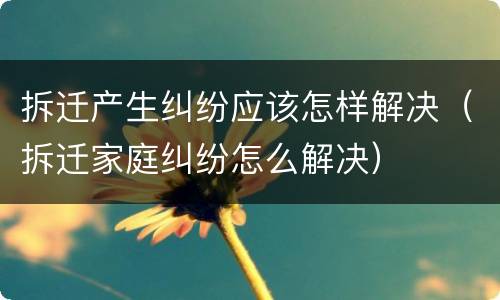 拆迁产生纠纷应该怎样解决（拆迁家庭纠纷怎么解决）