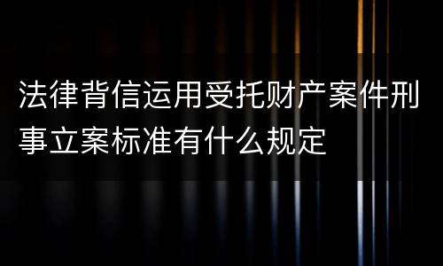 法律背信运用受托财产案件刑事立案标准有什么规定