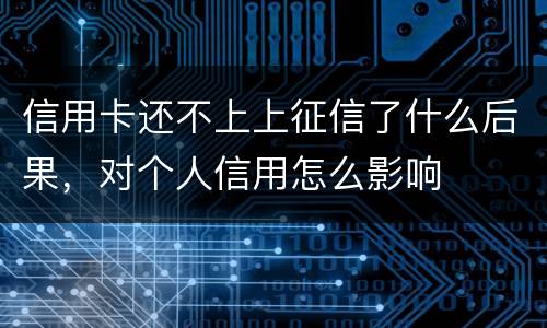 信用卡还不上上征信了什么后果，对个人信用怎么影响