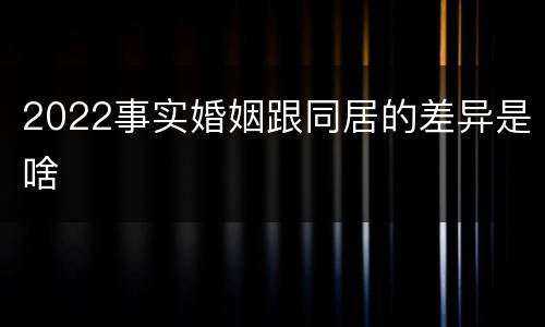 2022事实婚姻跟同居的差异是啥