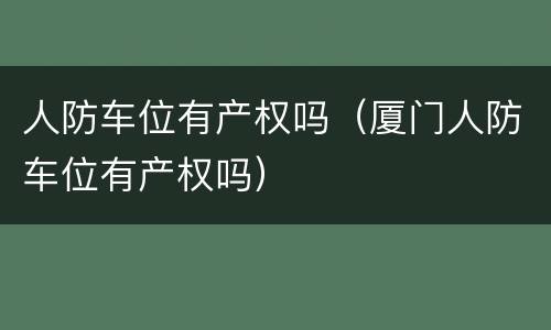 人防车位有产权吗（厦门人防车位有产权吗）