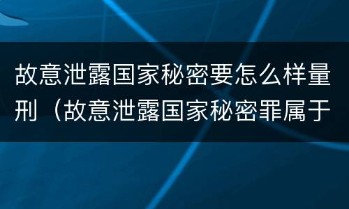 故意泄露国家秘密要怎么样量刑（故意泄露国家秘密罪属于什么罪）