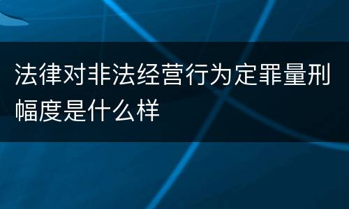 法律对非法经营行为定罪量刑幅度是什么样