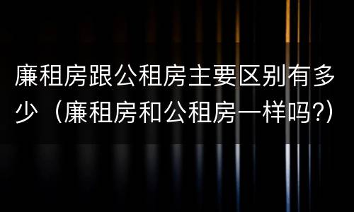 廉租房跟公租房主要区别有多少（廉租房和公租房一样吗?）
